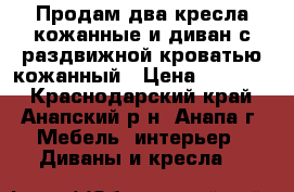 Продам два кресла кожанные и диван с раздвижной кроватью кожанный › Цена ­ 25 000 - Краснодарский край, Анапский р-н, Анапа г. Мебель, интерьер » Диваны и кресла   